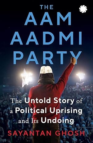 The Aam Aadmi Party The Untold Story Of A Political Uprising And Its Undoing