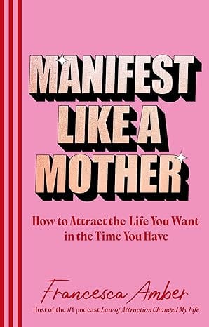 Manifest Like A Mother How To Attract The Life You Want In The Time You Have
