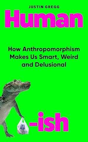 Humanish How Anthropomorphism Makes Us Smart, Weird And Delusional