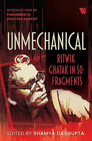 Unmechanical Ritwik Ghatak In 50 Fragments