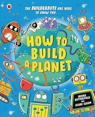How To Build A Planet Packed With Bite-sized Facts About Our Planet And The Solar System (the Builderbots)