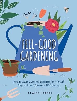 Feel-good Gardening How To Reap Nature�s Benefits For Mental, Physical And Spiritual Well-being
