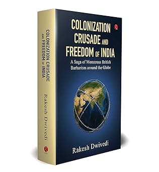 Colonization Crusade And Freedom Of India A Saga Of Monstrous British Barbarianism Around The Globe