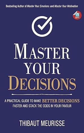 Master Your Decisions A Practical Guide To Make Better Decisions And Stack The Odds In Your Favor
