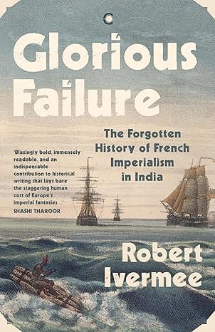 Glorious Failure The Forgotten History Of French Imperialism In India