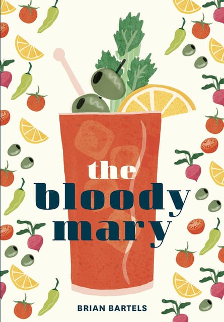 Bloody Mary The Lore And Legend Of A Cocktail Classic With Recipes For Brunch And Beyond