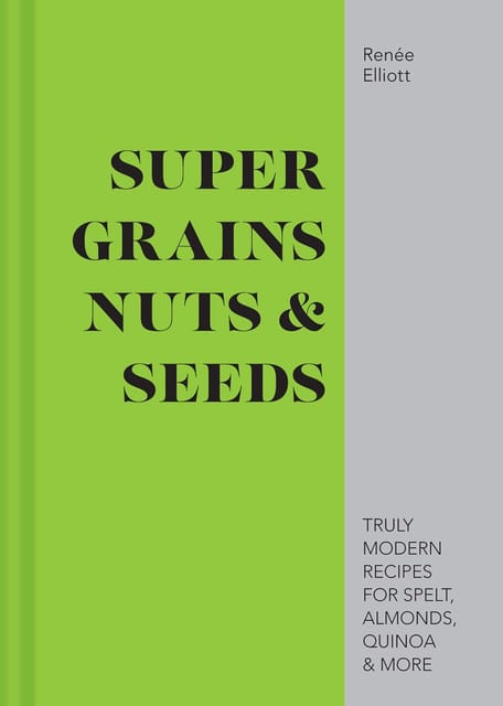 Super Grains, Nuts & Seeds Truly Modern Recipes For Spelt, Almonds, Quinoa & More
