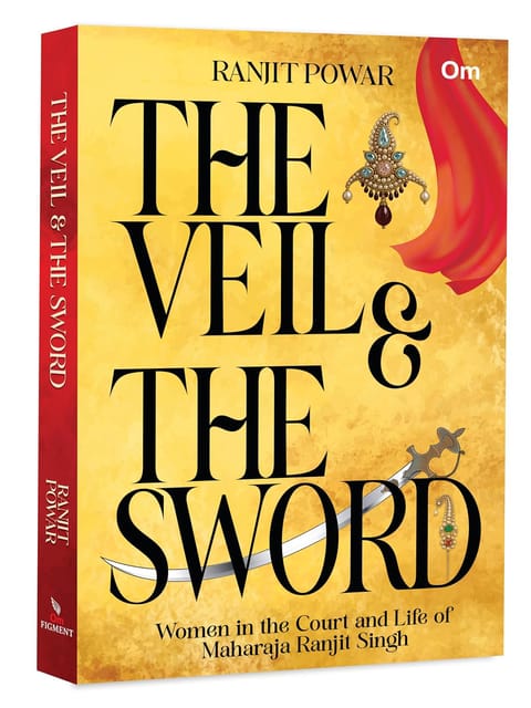 The Veil & The Sword Women In The Court And Life Of Maharaja Ranjit Singh