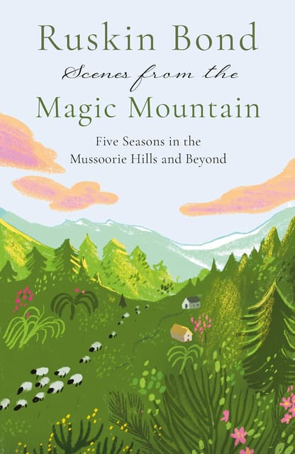 Scenes From The Magic Mountain Five Seasons In The Mussoorie Hills And Beyond