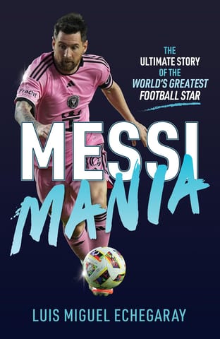 Messi Mania The Ultimate Story Of The Worlds Greatest Football Star