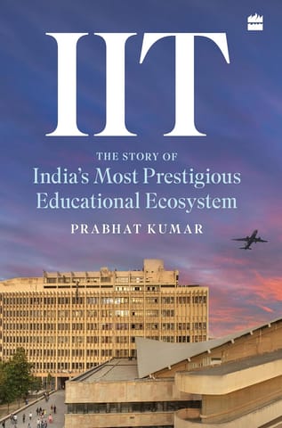 Iit The Story Of Indias Most Prestigious Educational Ecosystem