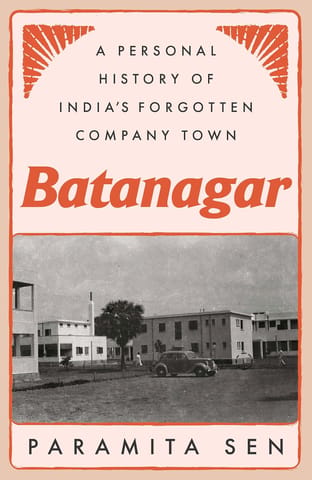 Batanagar A Personal History Of Indias Forgotten Company Town
