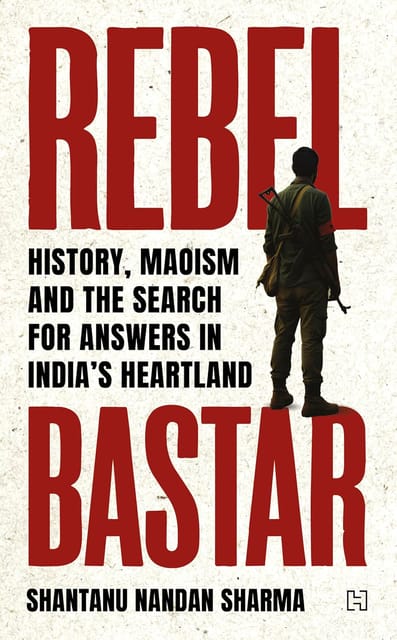 Rebel Bastar History, Maoism And The Search For Answers In Indias Heartland