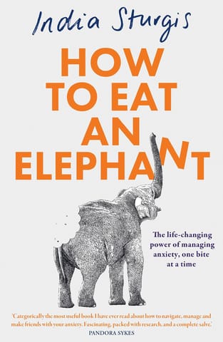 How To Eat An Elephant The Life-changing Power Of Managing Anxiety, One Bite At A Time