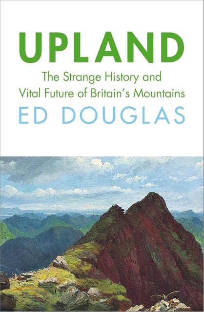 Upland The Strange History And Vital Future Of Britains Mountains