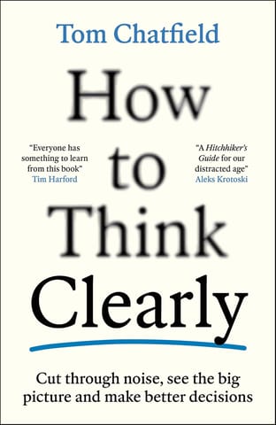 How To Think Clearly Cut Through Noise, See The Big Picture And Make Better Decisions
