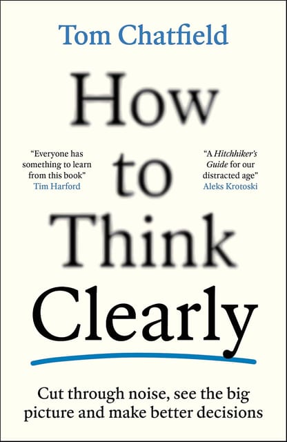 How To Think Clearly Cut Through Noise, See The Big Picture And Make Better Decisions